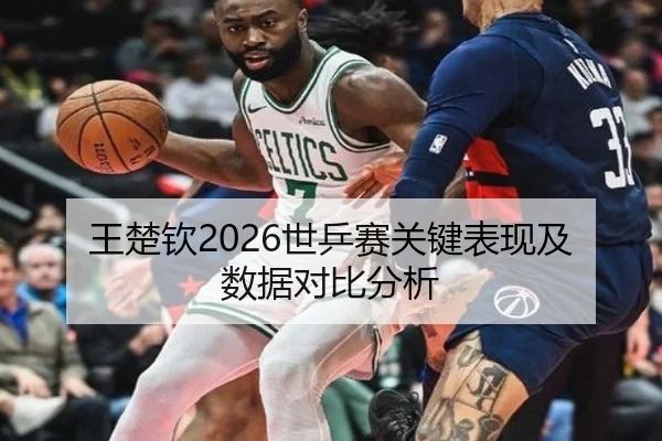 王楚钦2026世乒赛关键表现及数据对比分析