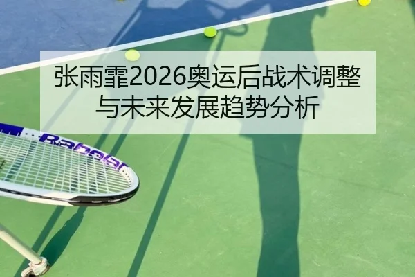张雨霏2026奥运后战术调整与未来发展趋势分析